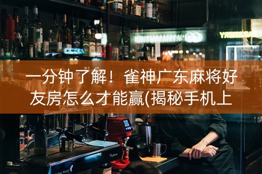 一分钟了解！雀神广东麻将好友房怎么才能赢(揭秘手机上提高胜率)