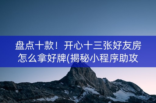 盘点十款！开心十三张好友房怎么拿好牌(揭秘小程序助攻神器)