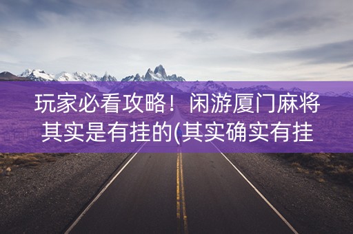 玩家必看攻略！闲游厦门麻将其实是有挂的(其实确实有挂)