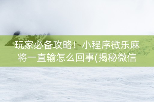 玩家必备攻略！小程序微乐麻将一直输怎么回事(揭秘微信里确实有猫腻)