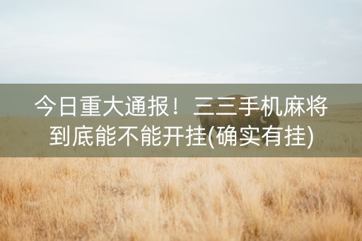 今日重大通报！三三手机麻将到底能不能开挂(确实有挂)