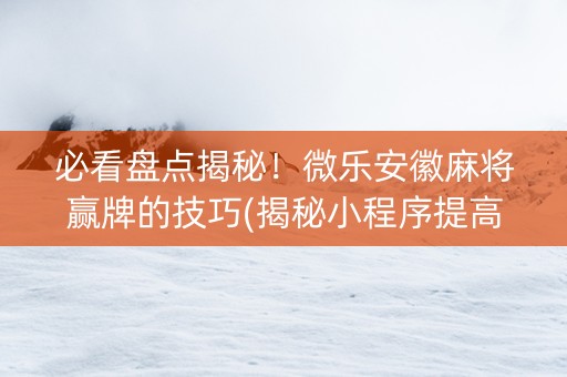 必看盘点揭秘！微乐安徽麻将赢牌的技巧(揭秘小程序提高胜率)