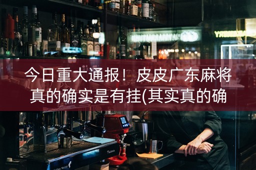 今日重大通报！皮皮广东麻将真的确实是有挂(其实真的确实有挂)