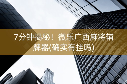 7分钟揭秘！微乐广西麻将辅牌器(确实有挂吗)