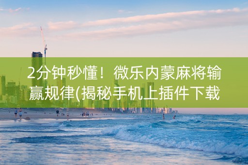 2分钟秒懂！微乐内蒙麻将输赢规律(揭秘手机上插件下载)
