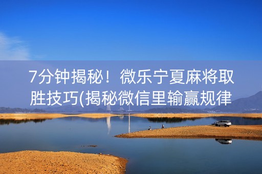 7分钟揭秘！微乐宁夏麻将取胜技巧(揭秘微信里输赢规律)