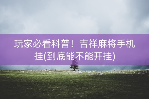 玩家必看科普！吉祥麻将手机挂(到底能不能开挂)