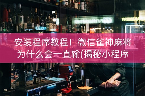 安装程序教程！微信雀神麻将为什么会一直输(揭秘小程序赢的秘诀)