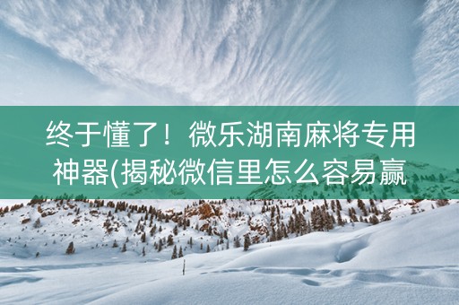 终于懂了！微乐湖南麻将专用神器(揭秘微信里怎么容易赢)