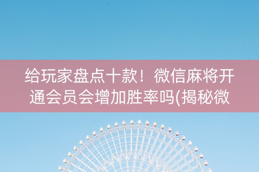 给玩家盘点十款！微信麻将开通会员会增加胜率吗(揭秘微信里规律攻略)