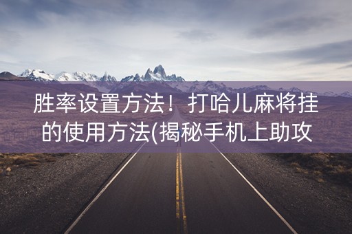 胜率设置方法！打哈儿麻将挂的使用方法(揭秘手机上助攻神器)
