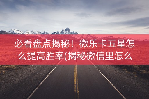 必看盘点揭秘！微乐卡五星怎么提高胜率(揭秘微信里怎么容易赢)