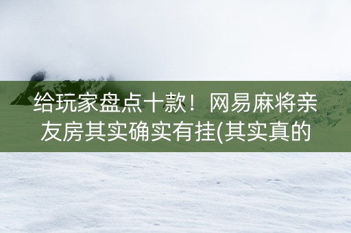 给玩家盘点十款！网易麻将亲友房其实确实有挂(其实真的确实有挂)