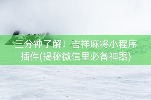 三分钟了解！吉祥麻将小程序插件(揭秘微信里必备神器)