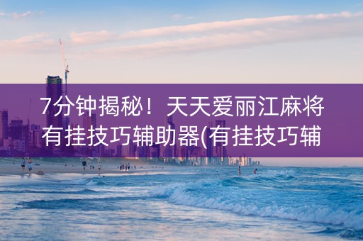 7分钟揭秘！天天爱丽江麻将有挂技巧辅助器(有挂技巧辅助器)