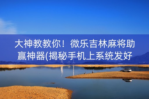 大神教教你！微乐吉林麻将助赢神器(揭秘手机上系统发好牌)