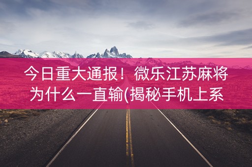 今日重大通报！微乐江苏麻将为什么一直输(揭秘手机上系统发好牌)