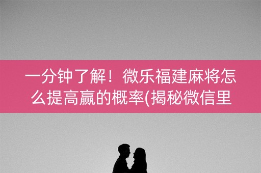 一分钟了解！微乐福建麻将怎么提高赢的概率(揭秘微信里如何让牌变好)