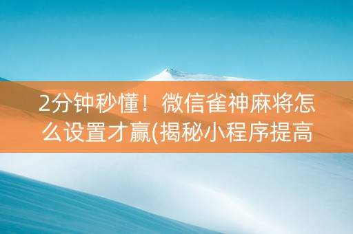 2分钟秒懂！微信雀神麻将怎么设置才赢(揭秘小程序提高胜率)