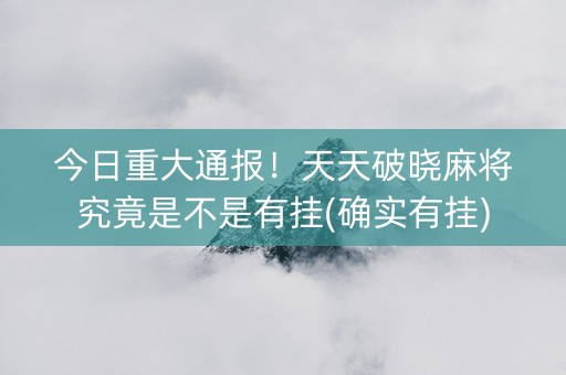 今日重大通报！天天破晓麻将究竟是不是有挂(确实有挂)