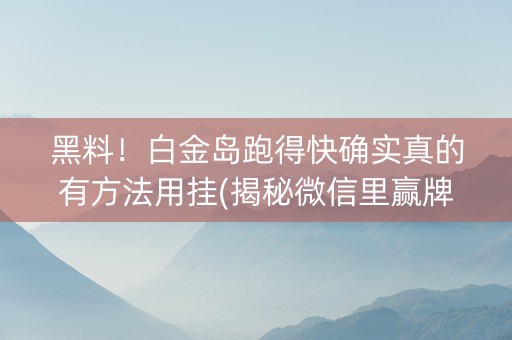 黑料！白金岛跑得快确实真的有方法用挂(揭秘微信里赢牌技巧)