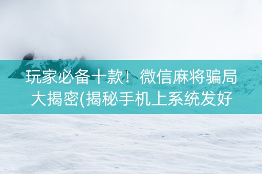 玩家必备十款！微信麻将骗局大揭密(揭秘手机上系统发好牌)