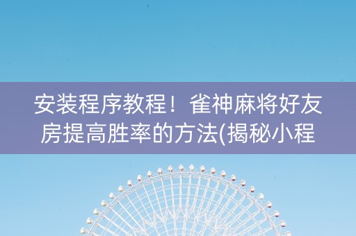 安装程序教程！雀神麻将好友房提高胜率的方法(揭秘小程序助攻神器)