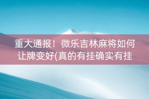 重大通报！微乐吉林麻将如何让牌变好(真的有挂确实有挂)