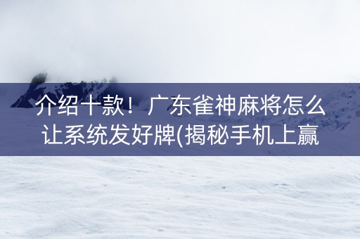 介绍十款！广东雀神麻将怎么让系统发好牌(揭秘手机上赢的秘诀)