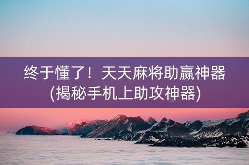 终于懂了！天天麻将助赢神器(揭秘手机上助攻神器)