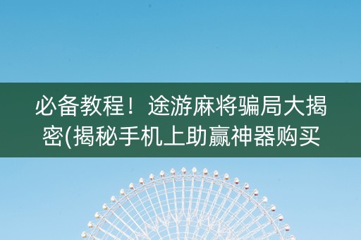 必备教程！途游麻将骗局大揭密(揭秘手机上助赢神器购买)