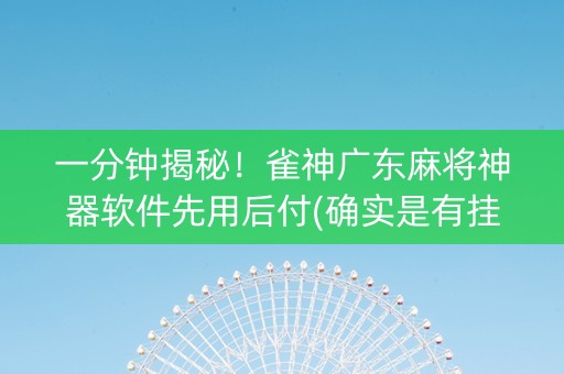 一分钟揭秘！雀神广东麻将神器软件先用后付(确实是有挂的)