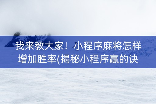 我来教大家！小程序麻将怎样增加胜率(揭秘小程序赢的诀窍)