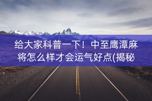 给大家科普一下！中至鹰潭麻将怎么样才会运气好点(揭秘手机上最新神器下载)