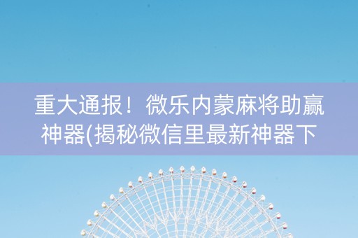 重大通报！微乐内蒙麻将助赢神器(揭秘微信里最新神器下载)