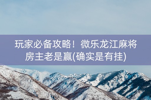 玩家必备攻略！微乐龙江麻将房主老是赢(确实是有挂)