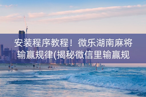 安装程序教程！微乐湖南麻将输赢规律(揭秘微信里输赢规律)