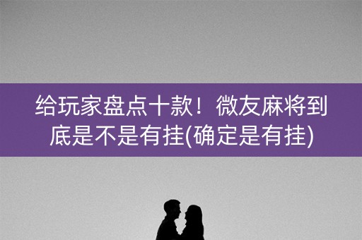 给玩家盘点十款！微友麻将到底是不是有挂(确定是有挂)