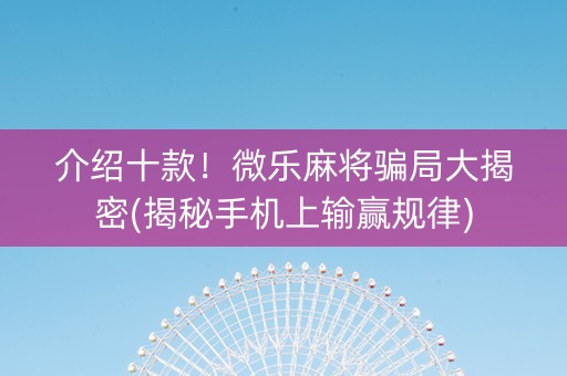介绍十款！微乐麻将骗局大揭密(揭秘手机上输赢规律)