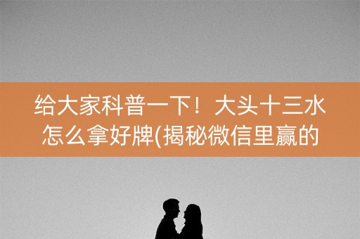 给大家科普一下！大头十三水怎么拿好牌(揭秘微信里赢的诀窍)
