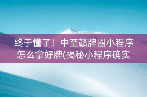 终于懂了！中至赣牌圈小程序怎么拿好牌(揭秘小程序确实有猫腻)