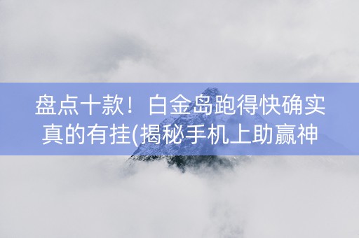 盘点十款！白金岛跑得快确实真的有挂(揭秘手机上助赢神器)