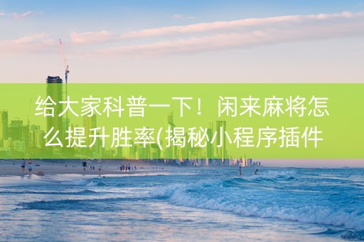 给大家科普一下！闲来麻将怎么提升胜率(揭秘小程序插件下载)