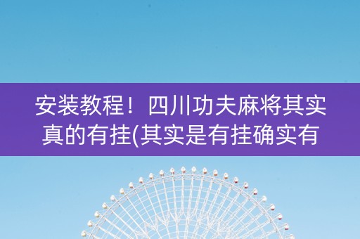安装教程！四川功夫麻将其实真的有挂(其实是有挂确实有挂)