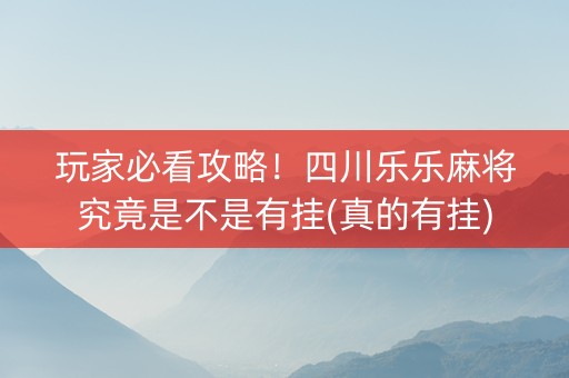玩家必看攻略！四川乐乐麻将究竟是不是有挂(真的有挂)