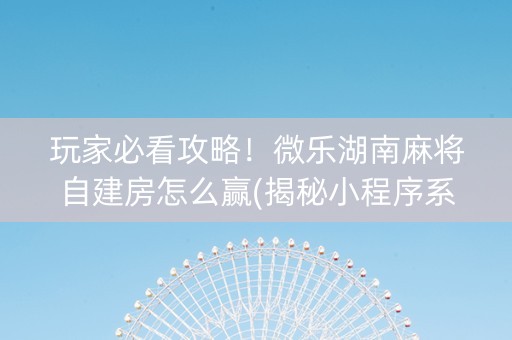 玩家必看攻略！微乐湖南麻将自建房怎么赢(揭秘小程序系统发好牌)