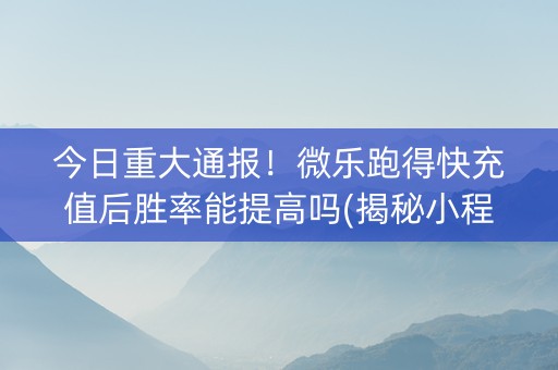 今日重大通报！微乐跑得快充值后胜率能提高吗(揭秘小程序助攻神器)