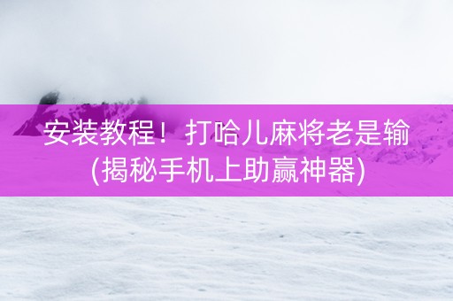 安装教程！打哈儿麻将老是输(揭秘手机上助赢神器)