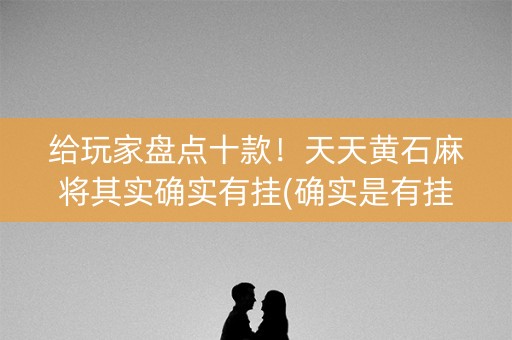给玩家盘点十款！天天黄石麻将其实确实有挂(确实是有挂的)