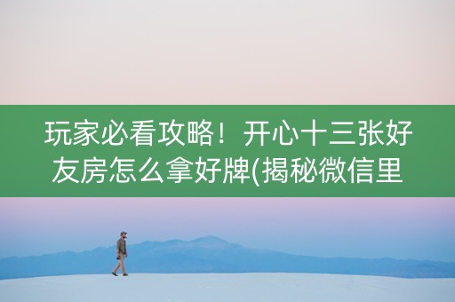 玩家必看攻略！开心十三张好友房怎么拿好牌(揭秘微信里攻略插件)